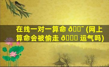 在线一对一算命 🐯 (网上算命会被偷走 🐈 运气吗)